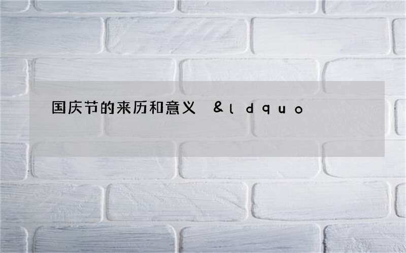 国庆节的来历和意义 &ldquo;国家的独立&rdquo;